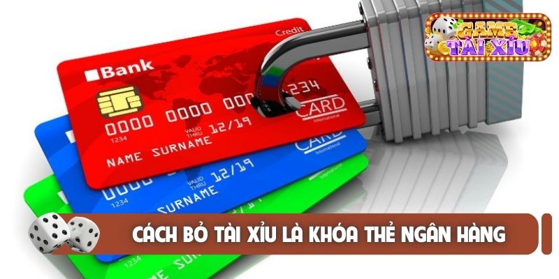 Cách bỏ tài xỉu là khóa thẻ ngân hàng